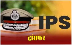 Braking : 15 IPS अधिकारियों का हुआ ट्रांसफर...देखिए लिस्ट