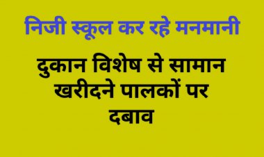 निजी स्कूलों की मनमानी पर परिजन आक्रोशित : शासन प्रशासन क्यों है मौन ?