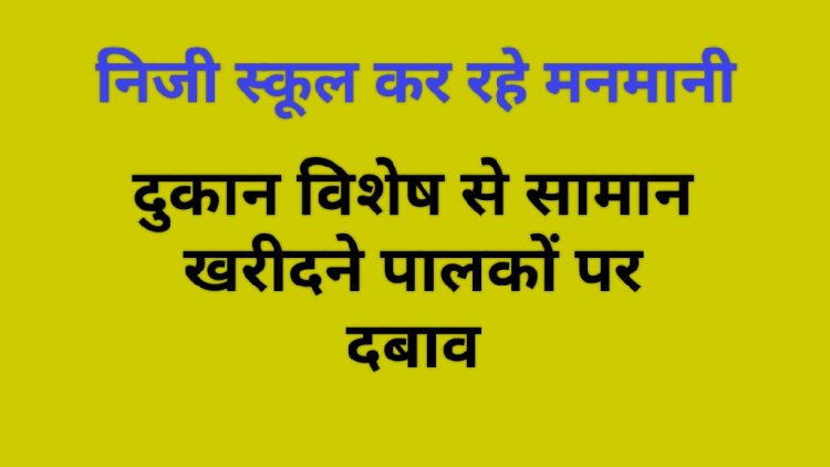 निजी स्कूलों की मनमानी पर परिजन आक्रोशित : शासन प्रशासन क्यों है मौन ?