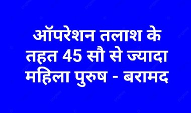”ऑपरेशन तलाश“ अभियान में पुलिस को मिली बड़ी कामयाबी,  लगभग साढे़ चार हजार लापता महिला पुरूष बरामद