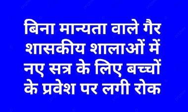 बिना मान्यता वाले गैर शासकीय शालाओं में नए सत्र के लिए बच्चों के प्रवेश पर लगी रोक