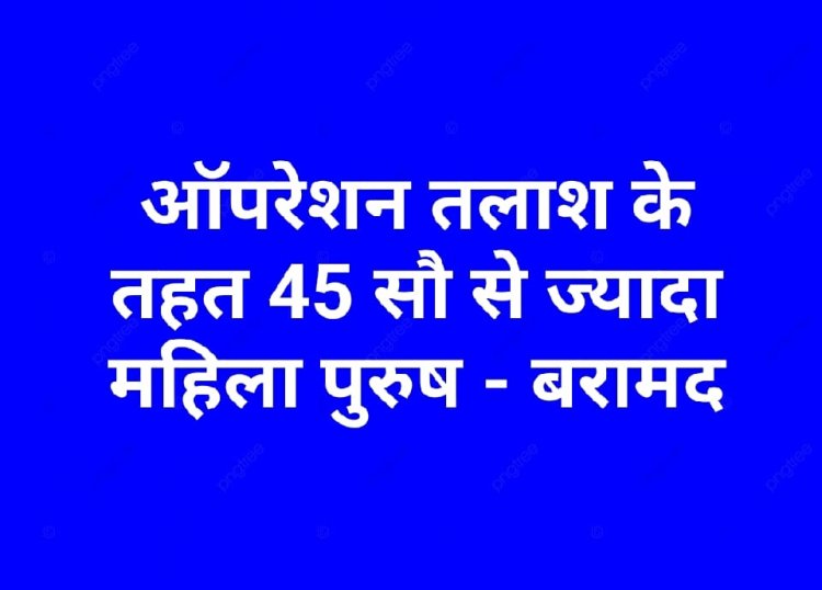 ”ऑपरेशन तलाश“ अभियान में पुलिस को मिली बड़ी कामयाबी,  लगभग साढे़ चार हजार लापता महिला पुरूष बरामद