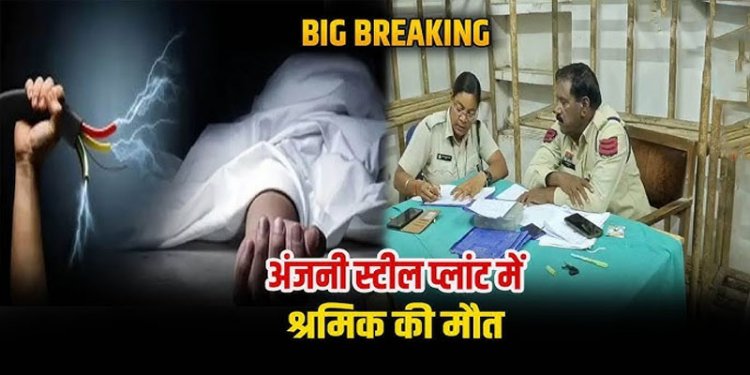 हादसों की फैक्ट्री बन चुका है अंजनी स्टील प्लांट! करेंट लगने से श्रमिक की दर्दनाक मौत