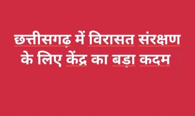 छत्तीसगढ़ में विरासत संरक्षण के लिए केंद्र का बड़ा कदम, ₹26.24 करोड़ का आवंटन
