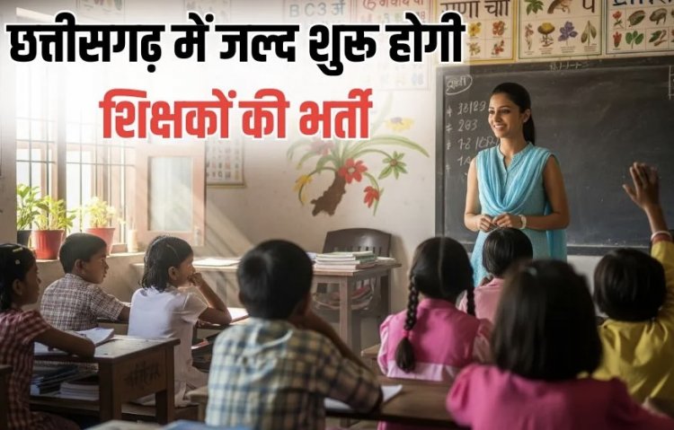 Shikshak Bharti 2025: छत्तीसगढ़ में जल्द निकलेगा,शिक्षक भर्ती का नोटिफिकेशन,लोक शिक्षण संचालनालय ने स्कूल शिक्षा विभाग को भेजा प्रस्ताव