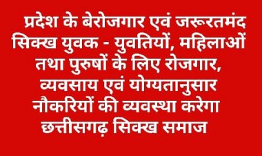 प्रदेश के बेरोजगार एवं जरूरतमंद सिक्ख युवक - युवतियों, महिलाओं तथा पुरुषों के लिए रोजगार, व्यवसाय एवं योग्यतानुसार नौकरियों की  छत्तीसगढ़ सिक्ख समाज  करेगा व्यवस्था