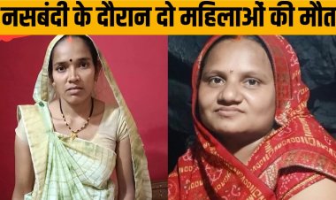 छत्तीसगढ़ : नसबंदी के दौरान दो महिलाओं की मौत, स्वास्थ्य विभाग में मचा हड़कंप