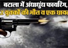 बटाला में अंधाधुंध फायरिंग, 2 युवकों की मौत व एक घायल
