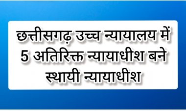 छत्तीसगढ़ उच्च न्यायालय में 5 अतिरिक्त न्यायाधीश बने स्थायी न्यायाधीश*