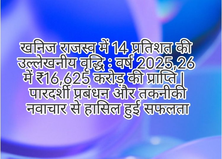 खनिज राजस्व में 14 प्रतिशत की उल्लेखनीय वृद्धि   वर्ष 2025–26 में ₹16,625 करोड़ की प्राप्ति |   पारदर्शी प्रबंधन और तकनीकी नवाचार से हासिल हुई सफलता 