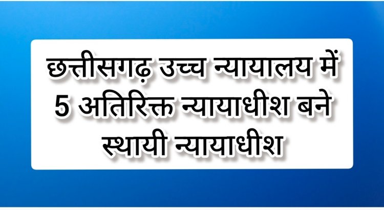 छत्तीसगढ़ उच्च न्यायालय में 5 अतिरिक्त न्यायाधीश बने स्थायी न्यायाधीश*