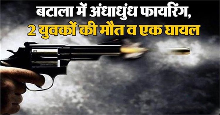 बटाला में अंधाधुंध फायरिंग, 2 युवकों की मौत व एक घायल