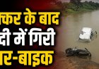 भीषण हादसा! कार-बाइक की जोरदार भिड़ंत के बाद पुल से नीचे गिरे दोनों वाहन, एक की मौत, दूसरा युवक लापता….