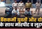जंगल बना लूट का अड्डा! बैंककर्मी युवती और दोस्त को घेरकर लूटा, तीन आरोपी गिरफ्तार….